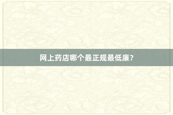 网上药店哪个最正规最低廉？