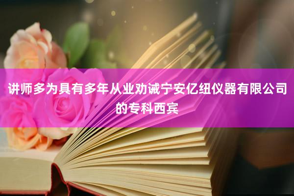 讲师多为具有多年从业劝诫宁安亿纽仪器有限公司的专科西宾